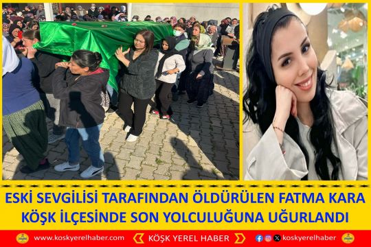 ESKİ SEVGILİSİ TARAFINDAN ÖLDÜRÜLEN FATMA KARA KÖŞK İLÇESİNDE SON YOLCULUĞUNA UĞURLANDI